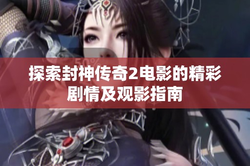 探索封神传奇2电影的精彩剧情及观影指南