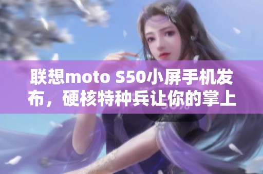 联想moto S50小屏手机发布，硬核特种兵让你的掌上生活焕然一新！