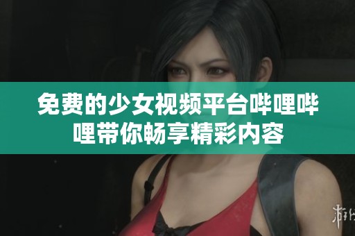 免费的少女视频平台哔哩哔哩带你畅享精彩内容