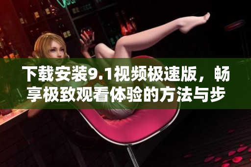 下载安装9.1视频极速版，畅享极致观看体验的方法与步骤