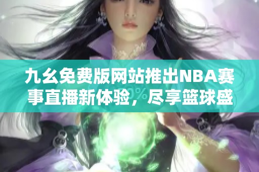 九幺免费版网站推出NBA赛事直播新体验，尽享篮球盛宴