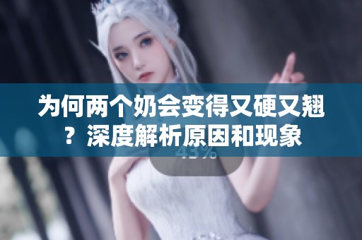 为何两个奶会变得又硬又翘？深度解析原因和现象