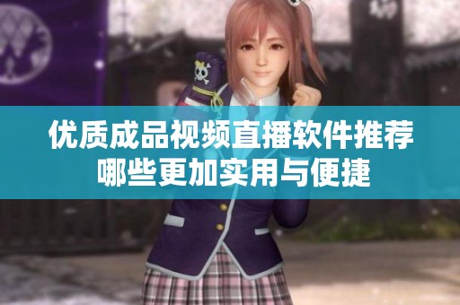 优质成品视频直播软件推荐 哪些更加实用与便捷