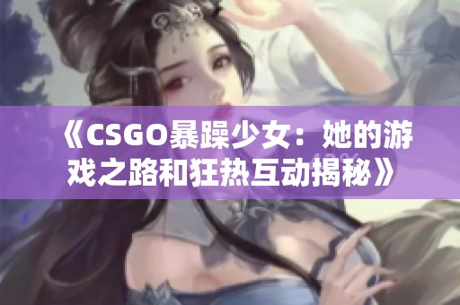 《CSGO暴躁少女：她的游戏之路和狂热互动揭秘》