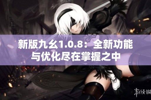 新版九幺1.0.8：全新功能与优化尽在掌握之中