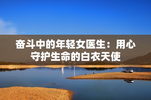 奋斗中的年轻女医生：用心守护生命的白衣天使