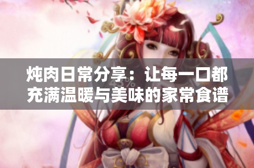 炖肉日常分享：让每一口都充满温暖与美味的家常食谱