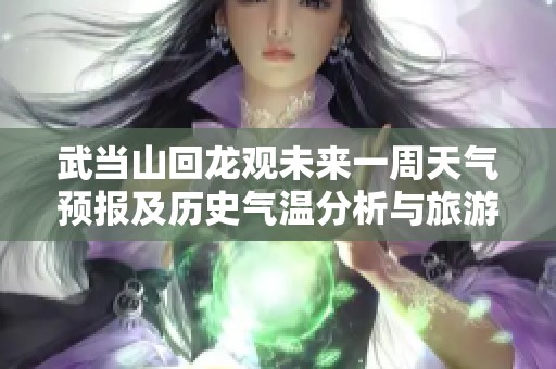 武当山回龙观未来一周天气预报及历史气温分析与旅游指数指南