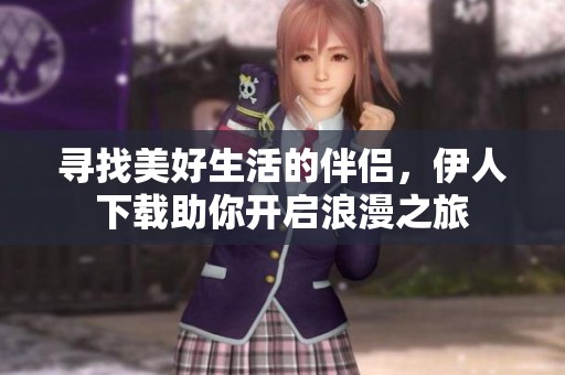 寻找美好生活的伴侣，伊人下载助你开启浪漫之旅