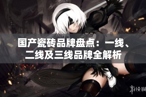 国产瓷砖品牌盘点：一线、二线及三线品牌全解析