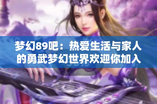 梦幻89吧：热爱生活与家人的勇武梦幻世界欢迎你加入