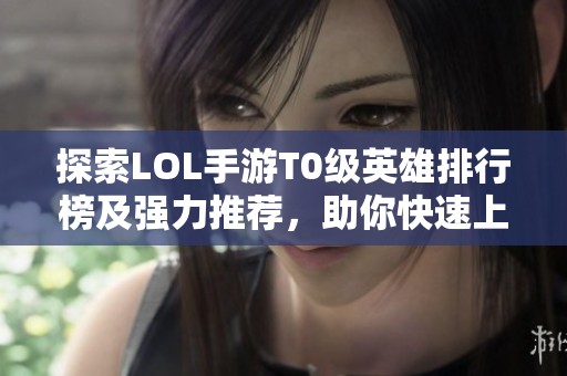 探索LOL手游T0级英雄排行榜及强力推荐，助你快速上分