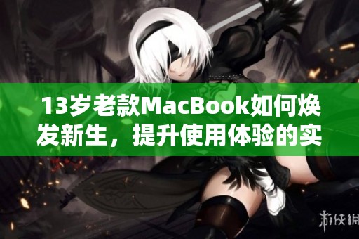 13岁老款MacBook如何焕发新生，提升使用体验的实用攻略