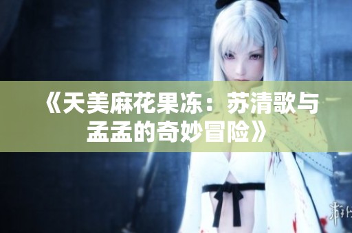 《天美麻花果冻：苏清歌与孟孟的奇妙冒险》