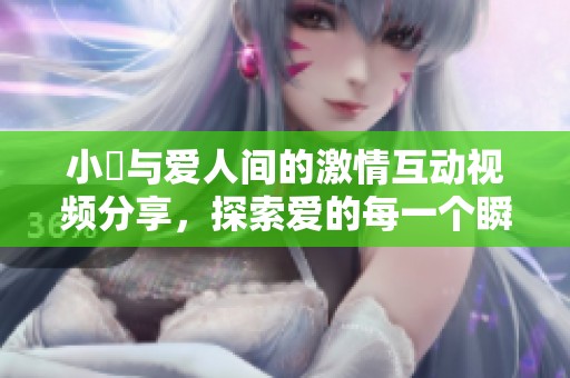 小泬与爱人间的激情互动视频分享，探索爱的每一个瞬间