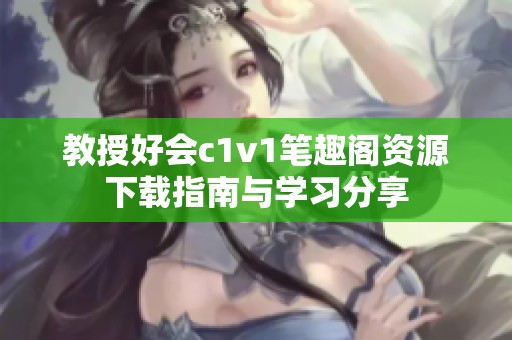 教授好会c1v1笔趣阁资源下载指南与学习分享