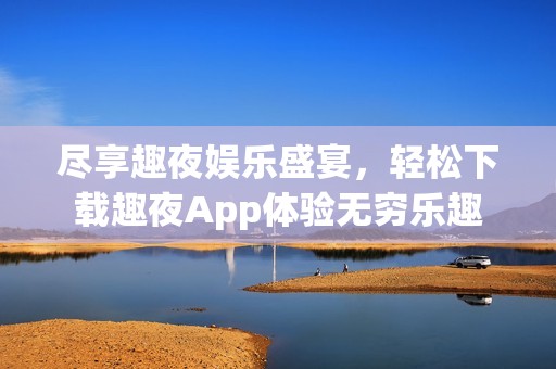 尽享趣夜娱乐盛宴，轻松下载趣夜App体验无穷乐趣