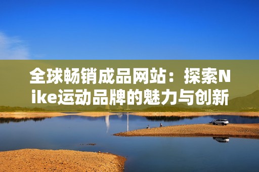 全球畅销成品网站：探索Nike运动品牌的魅力与创新