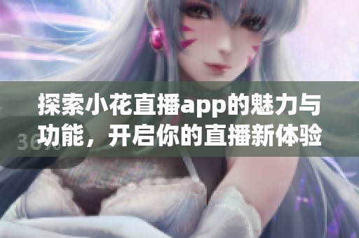 探索小花直播app的魅力与功能，开启你的直播新体验