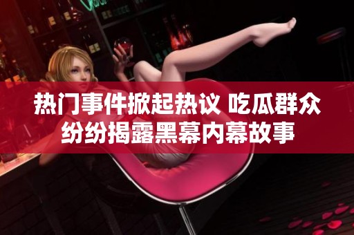 热门事件掀起热议 吃瓜群众纷纷揭露黑幕内幕故事