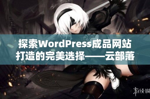 探索WordPress成品网站打造的完美选择——云部落平台介绍