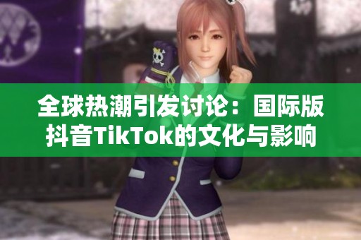 全球热潮引发讨论：国际版抖音TikTok的文化与影响力探讨