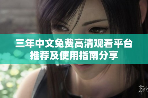 三年中文免费高清观看平台推荐及使用指南分享