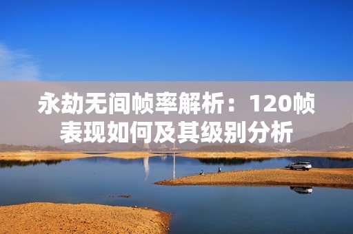永劫无间帧率解析：120帧表现如何及其级别分析