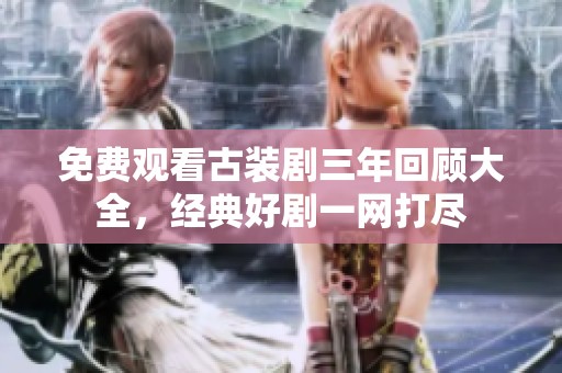 免费观看古装剧三年回顾大全，经典好剧一网打尽