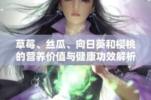 草莓、丝瓜、向日葵和樱桃的营养价值与健康功效解析