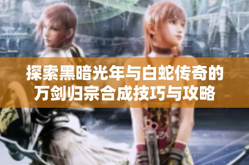 探索黑暗光年与白蛇传奇的万剑归宗合成技巧与攻略