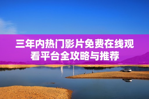 三年内热门影片免费在线观看平台全攻略与推荐