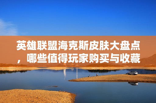 英雄联盟海克斯皮肤大盘点，哪些值得玩家购买与收藏