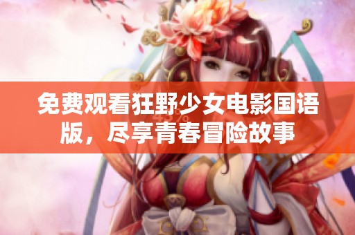免费观看狂野少女电影国语版，尽享青春冒险故事