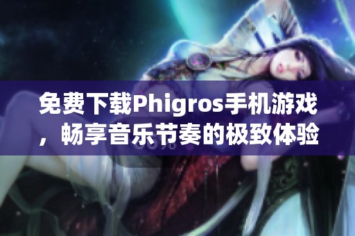 免费下载Phigros手机游戏，畅享音乐节奏的极致体验！