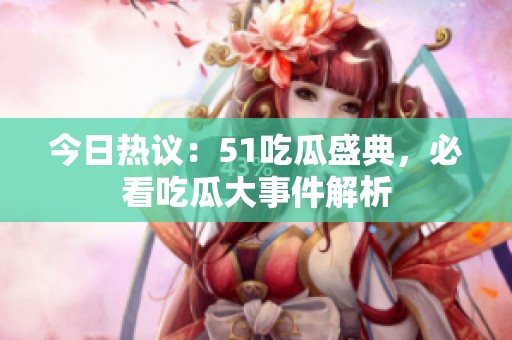 今日热议：51吃瓜盛典，必看吃瓜大事件解析