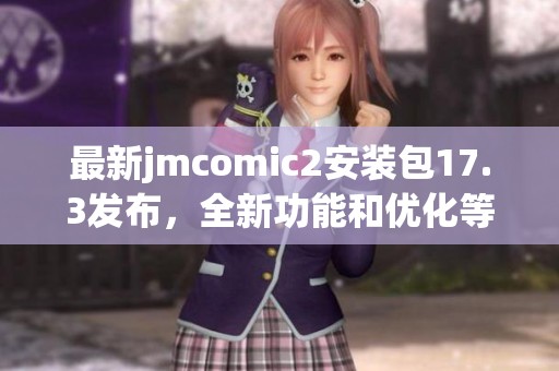 最新jmcomic2安装包17.3发布，全新功能和优化等待体验！