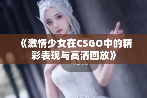 《激情少女在CSGO中的精彩表现与高清回放》