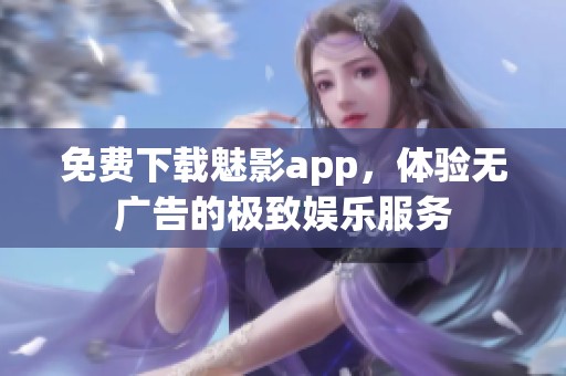 免费下载魅影app，体验无广告的极致娱乐服务