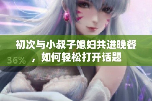 初次与小叔子媳妇共进晚餐，如何轻松打开话题
