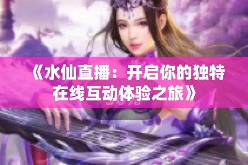《水仙直播：开启你的独特在线互动体验之旅》