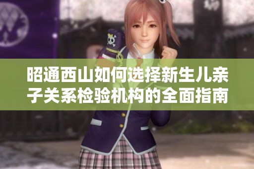 昭通西山如何选择新生儿亲子关系检验机构的全面指南