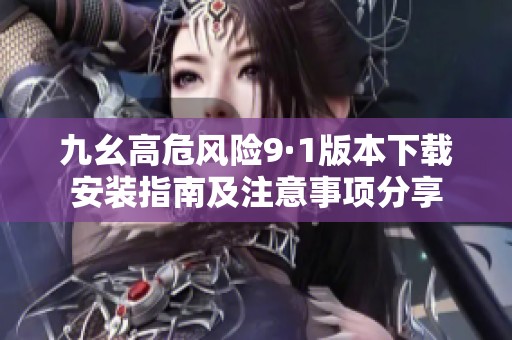 九幺高危风险9·1版本下载安装指南及注意事项分享