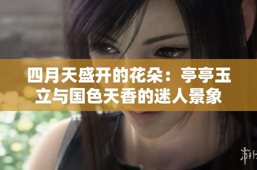 四月天盛开的花朵：亭亭玉立与国色天香的迷人景象