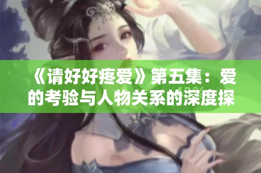 《请好好疼爱》第五集：爱的考验与人物关系的深度探讨