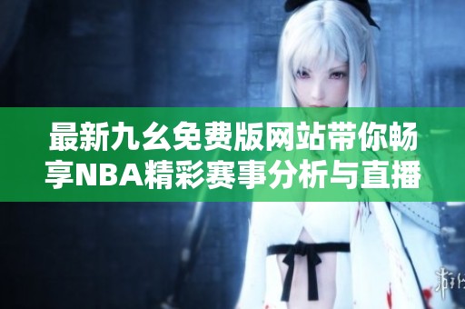 最新九幺免费版网站带你畅享NBA精彩赛事分析与直播