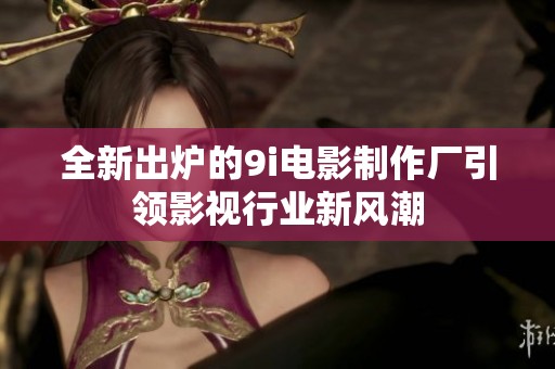 全新出炉的9i电影制作厂引领影视行业新风潮