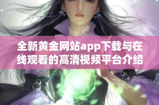 全新黄金网站app下载与在线观看的高清视频平台介绍