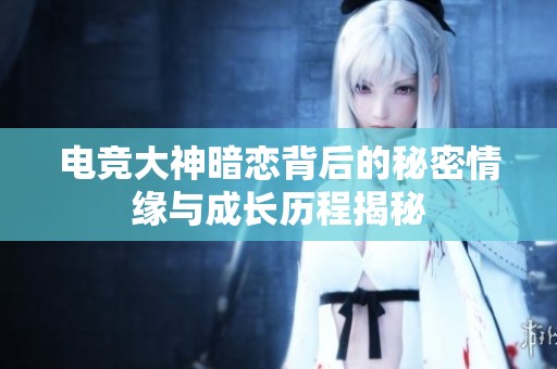 电竞大神暗恋背后的秘密情缘与成长历程揭秘
