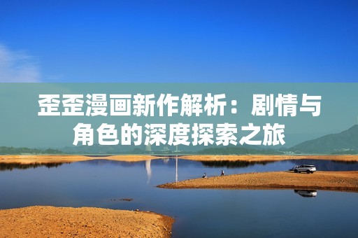 歪歪漫画新作解析：剧情与角色的深度探索之旅